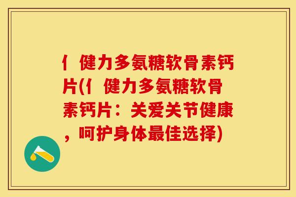 亻健力多氨糖软骨素钙片(亻健力多氨糖软骨素钙片:关爱关节健康,呵护身体佳选择) 亻健力多氨糖软骨素钙片(亻健力多氨糖软骨素钙片:关爱关节健康,呵护身体佳选择)
