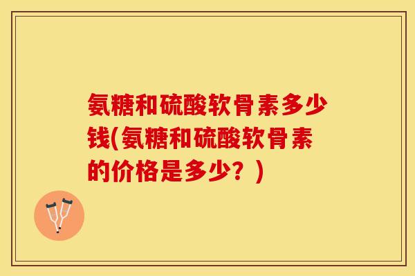 氨糖和硫酸软骨素多少钱(氨糖和硫酸软骨素的价格是多少？)