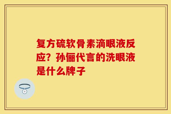 复方硫软骨素滴眼液反应?孙俪代言的洗眼液是什么牌子 复方硫软骨素滴眼液反应?孙俪代言的洗眼液是什么牌子