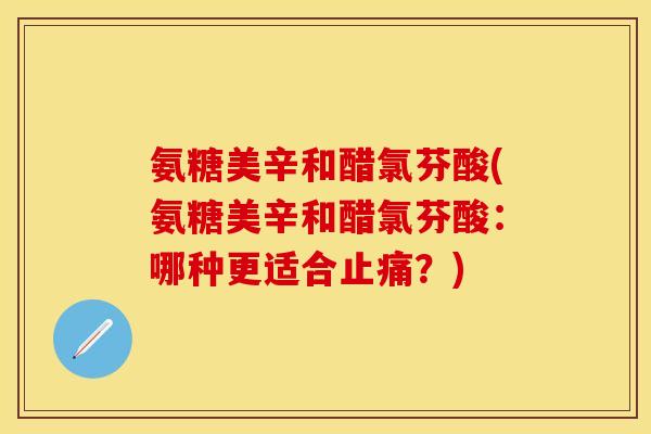 氨糖美辛和醋氯芬酸(氨糖美辛和醋氯芬酸：哪种更适合止痛？)