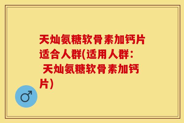 天灿氨糖软骨素加钙片适合人群(适用人群： 天灿氨糖软骨素加钙片)
