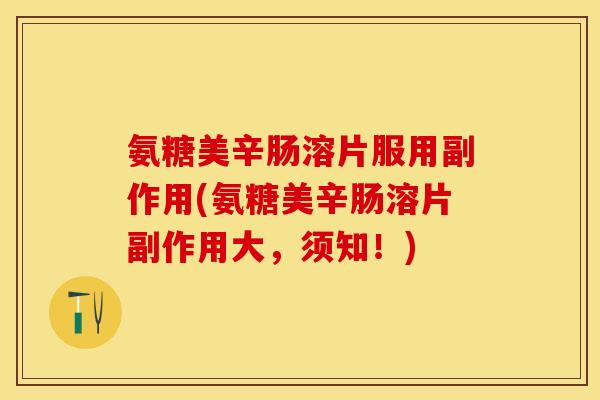 氨糖美辛肠溶片服用副作用(氨糖美辛肠溶片副作用大，须知！)