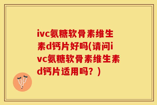 ivc氨糖软骨素维生素d钙片好吗(请问ivc氨糖软骨素维生素d钙片适用吗？)