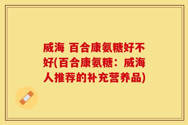威海 百合康氨糖好不好(百合康氨糖：威海人推荐的补充营养品)