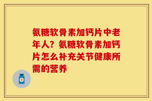 氨糖软骨素加钙片中老年人?氨糖软骨素加钙片怎么补充关节健康所需的营养 氨糖软骨素加钙片中老年人?氨糖软骨素加钙片怎么补充关节健康所需的营养