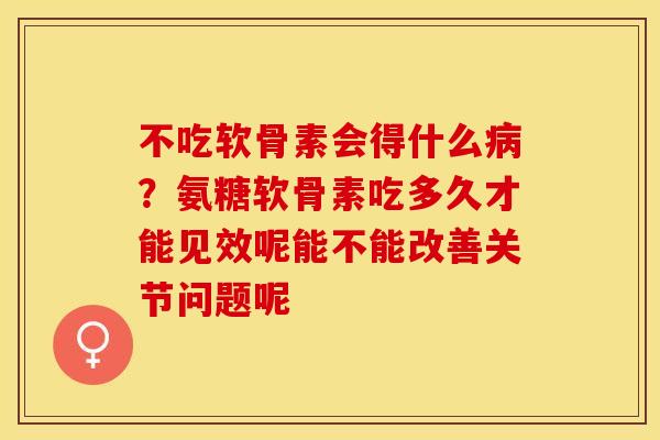 不吃软骨素会得什么病？氨糖软骨素吃多久才能见效呢能不能改善关节问题呢