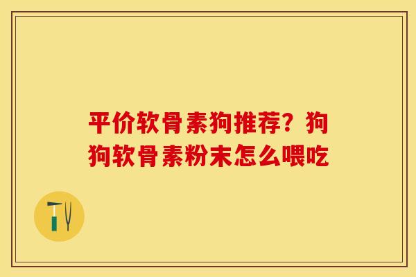 平价软骨素狗推荐？狗狗软骨素粉末怎么喂吃