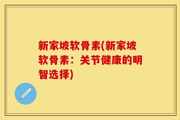 新家坡软骨素(新家坡软骨素：关节健康的明智选择)