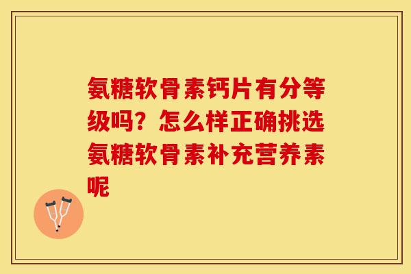 氨糖软骨素钙片有分等级吗？怎么样正确挑选氨糖软骨素补充营养素呢
