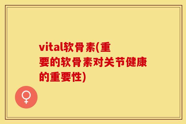 vital软骨素(重要的软骨素对关节健康的重要性) vital软骨素(重要的软骨素对关节健康的重要性)