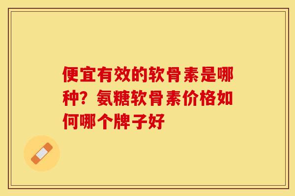 便宜有效的软骨素是哪种？氨糖软骨素价格如何哪个牌子好