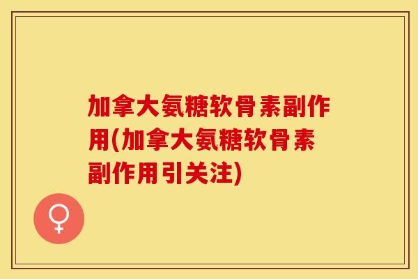 加拿大氨糖软骨素副作用(加拿大氨糖软骨素副作用引关注) 加拿大氨糖软骨素副作用(加拿大氨糖软骨素副作用引关注)