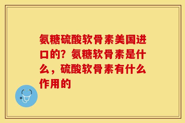 氨糖硫酸软骨素美国进口的？氨糖软骨素是什么，硫酸软骨素有什么作用的