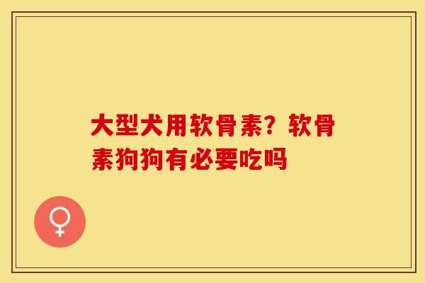 大型犬用软骨素？软骨素狗狗有必要吃吗