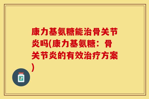 康力基氨糖能治骨关节炎吗(康力基氨糖：骨关节炎的有效治疗方案)