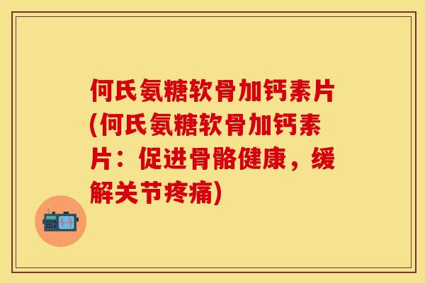 何氏氨糖软骨加钙素片(何氏氨糖软骨加钙素片：促进骨骼健康，缓解关节疼痛)