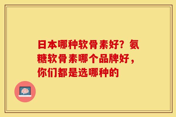 日本哪种软骨素好？氨糖软骨素哪个品牌好，你们都是选哪种的