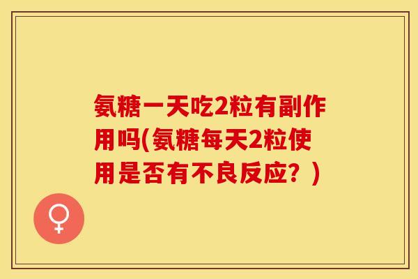 氨糖一天吃2粒有副作用吗(氨糖每天2粒使用是否有不良反应？)