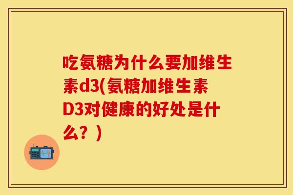 吃氨糖为什么要加维生素d3(氨糖加维生素D3对健康的好处是什么？)