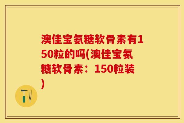 澳佳宝氨糖软骨素有150粒的吗(澳佳宝氨糖软骨素:150粒装) 澳佳宝氨糖软骨素有150粒的吗(澳佳宝氨糖软骨素:150粒装)
