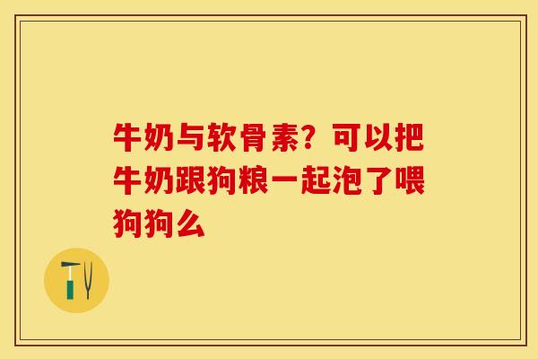 牛奶与软骨素?可以把牛奶跟狗粮一起泡了喂狗狗么 牛奶与软骨素?可以把牛奶跟狗粮一起泡了喂狗狗么