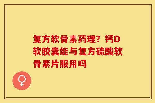 复方软骨素药理？钙D软胶囊能与复方硫酸软骨素片服用吗