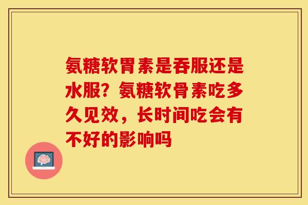 氨糖软胃素是吞服还是水服？氨糖软骨素吃多久见效，长时间吃会有不好的影响吗