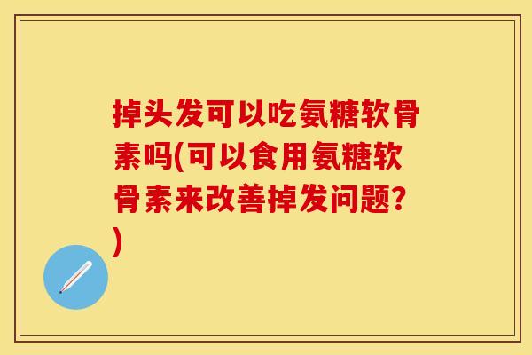 掉头发可以吃氨糖软骨素吗(可以食用氨糖软骨素来改善掉发问题？)