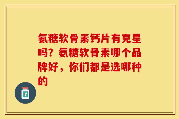氨糖软骨素钙片有克星吗？氨糖软骨素哪个品牌好，你们都是选哪种的
