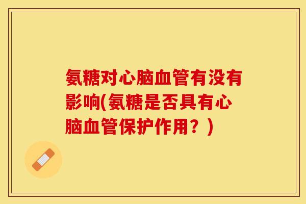 氨糖对心脑血管有没有影响(氨糖是否具有心脑血管保护作用？)