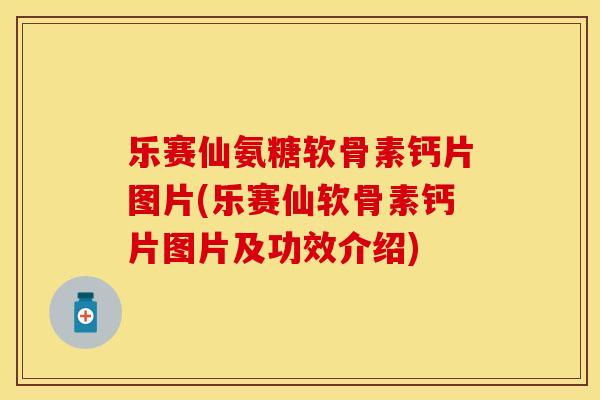 乐赛仙氨糖软骨素钙片图片(乐赛仙软骨素钙片图片及功效介绍) 乐赛仙氨糖软骨素钙片图片(乐赛仙软骨素钙片图片及功效介绍)