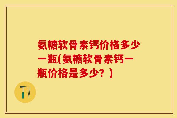 氨糖软骨素钙价格多少一瓶(氨糖软骨素钙一瓶价格是多少？)