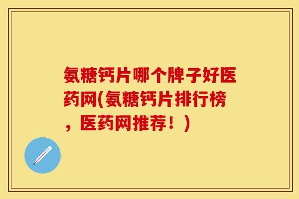 氨糖钙片哪个牌子好医药网(氨糖钙片排行榜，医药网推荐！)
