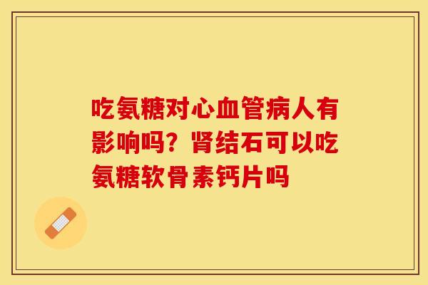 吃氨糖对心血管病人有影响吗？肾结石可以吃氨糖软骨素钙片吗