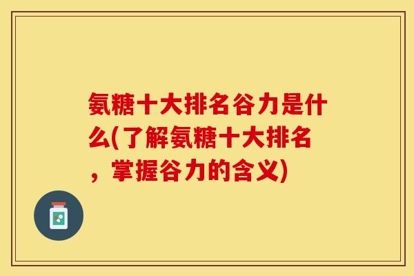 氨糖十大排名谷力是什么(了解氨糖十大排名，掌握谷力的含义)