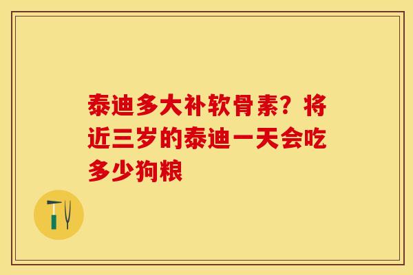 泰迪多大补软骨素?将近三岁的泰迪一天会吃多少狗粮 泰迪多大补软骨素?将近三岁的泰迪一天会吃多少狗粮