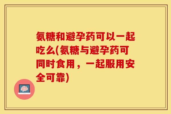 氨糖和避孕药可以一起吃么(氨糖与避孕药可同时食用，一起服用安全可靠)