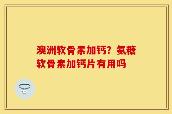澳洲软骨素加钙？氨糖软骨素加钙片有用吗