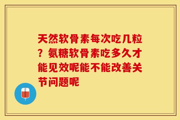 天然软骨素每次吃几粒？氨糖软骨素吃多久才能见效呢能不能改善关节问题呢