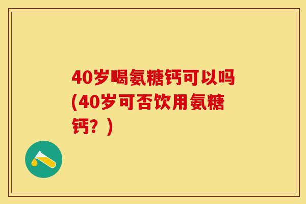 40岁喝氨糖钙可以吗(40岁可否饮用氨糖钙？)