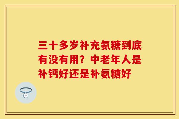 三十多岁补充氨糖到底有没有用？中老年人是补钙好还是补氨糖好