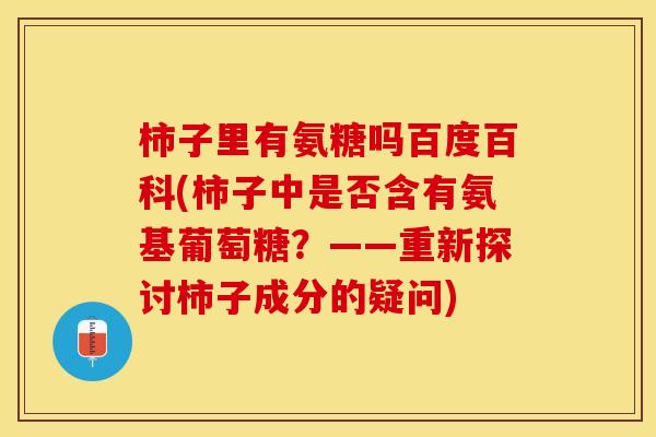 柿子里有氨糖吗百度百科(柿子中是否含有氨基葡萄糖？——重新探讨柿子成分的疑问)