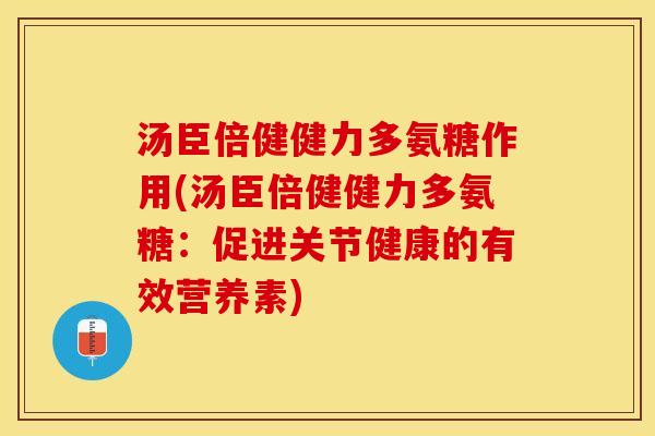 汤臣倍健健力多氨糖作用(汤臣倍健健力多氨糖：促进关节健康的有效营养素)