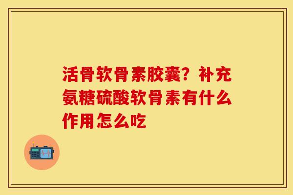 活骨软骨素胶囊？补充氨糖硫酸软骨素有什么作用怎么吃