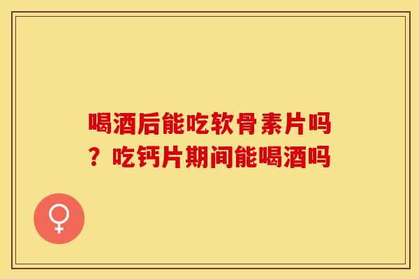 喝酒后能吃软骨素片吗？吃钙片期间能喝酒吗