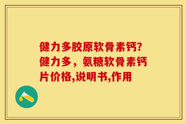 健力多胶原软骨素钙？健力多，氨糖软骨素钙片价格,说明书,作用