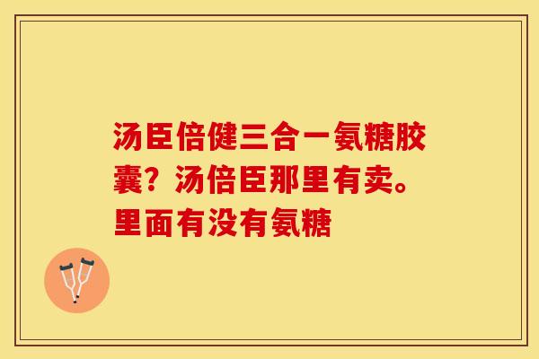 汤臣倍健三合一氨糖胶囊？汤倍臣那里有卖。里面有没有氨糖
