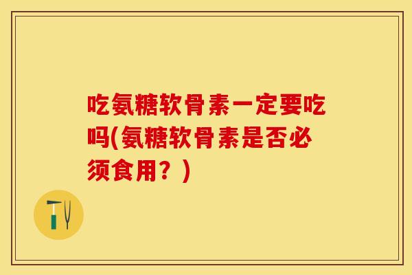 吃氨糖软骨素一定要吃吗(氨糖软骨素是否必须食用？)