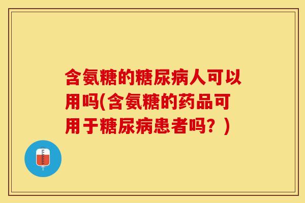 含氨糖的人可以用吗(含氨糖的药品可用于患者吗？)