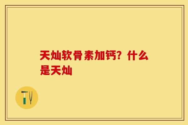 天灿软骨素加钙？什么是天灿